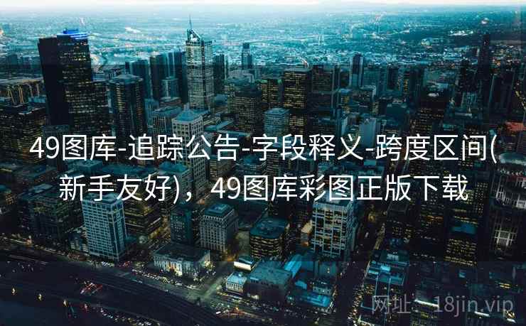 49图库-追踪公告-字段释义-跨度区间(新手友好)，49图库彩图正版下载