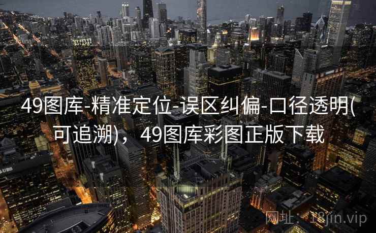 49图库-精准定位-误区纠偏-口径透明(可追溯)，49图库彩图正版下载