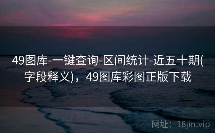49图库-一键查询-区间统计-近五十期(字段释义)，49图库彩图正版下载