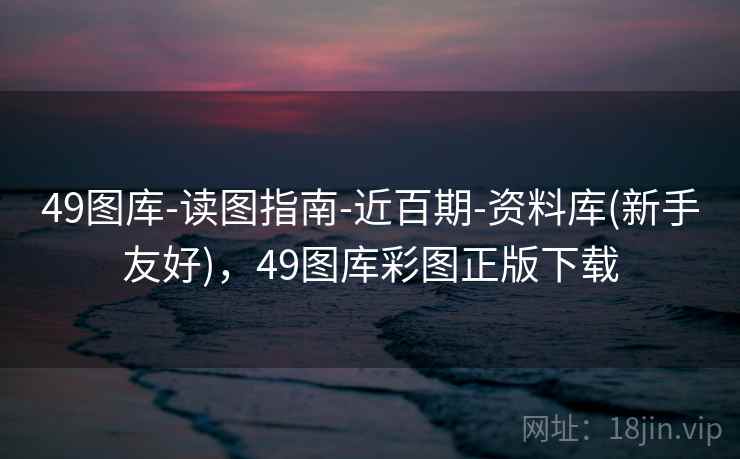 49图库-读图指南-近百期-资料库(新手友好)，49图库彩图正版下载