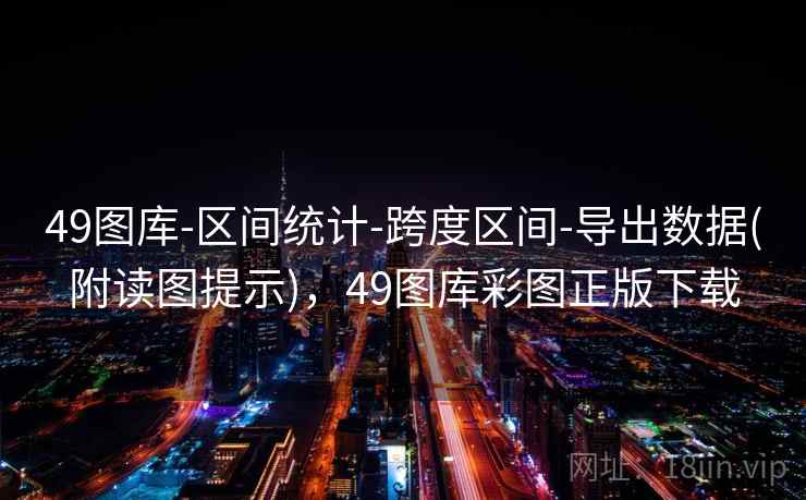 49图库-区间统计-跨度区间-导出数据(附读图提示),49图库彩图正版下载 49图库-区间统计-跨度区间-导出数据(附读图提示),49图库彩图正版下载