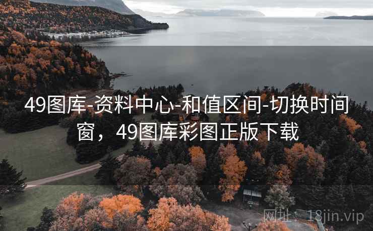 49图库-资料中心-和值区间-切换时间窗，49图库彩图正版下载