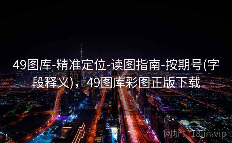 49图库-精准定位-读图指南-按期号(字段释义),49图库彩图正版下载 49图库-精准定位-读图指南-按期号(字段释义),49图库彩图正版下载