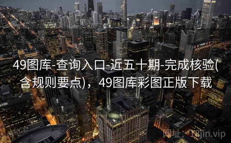 49图库-查询入口-近五十期-完成核验(含规则要点)，49图库彩图正版下载