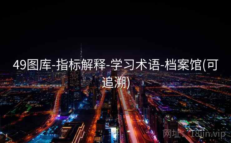 49图库-指标解释-学习术语-档案馆(可追溯) 49图库-指标解释-学习术语-档案馆(可追溯)